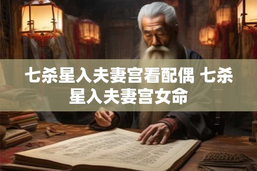 七杀星入夫妻宫看配偶 七杀星入夫妻宫女命