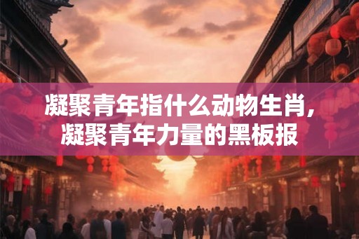凝聚青年指什么动物生肖,凝聚青年力量的黑板报