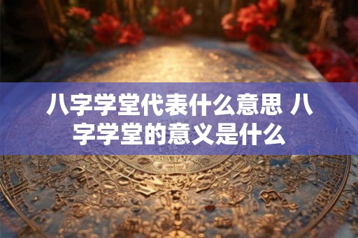 八字学堂代表什么意思 八字学堂的意义是什么