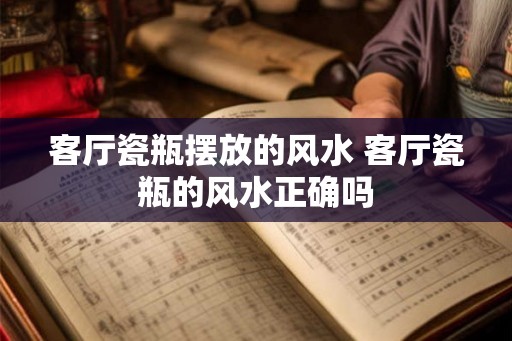 客厅瓷瓶摆放的风水 客厅瓷瓶的风水正确吗 客厅瓷瓶摆放的风水 客厅瓷瓶的风水正确吗