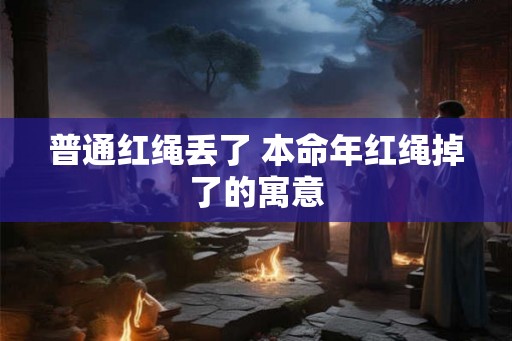 普通红绳丢了 本命年红绳掉了的寓意