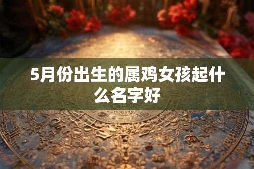 5月份出生的属鸡女孩起什么名字好