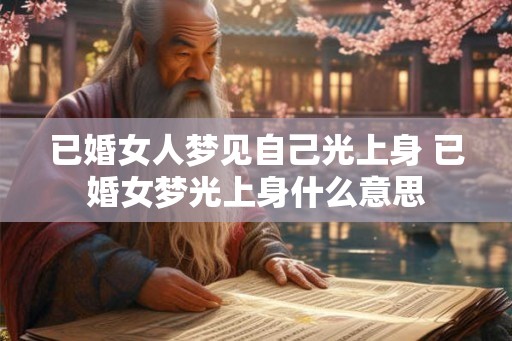 已婚女人梦见自己光上身 已婚女梦光上身什么意思 已婚女人梦见自己光上身 已婚女梦光上身什么意思