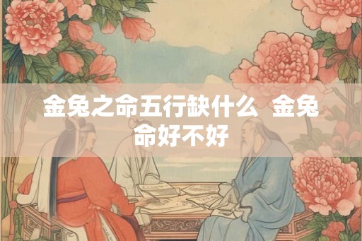 金兔之命五行缺什么  金兔命好不好