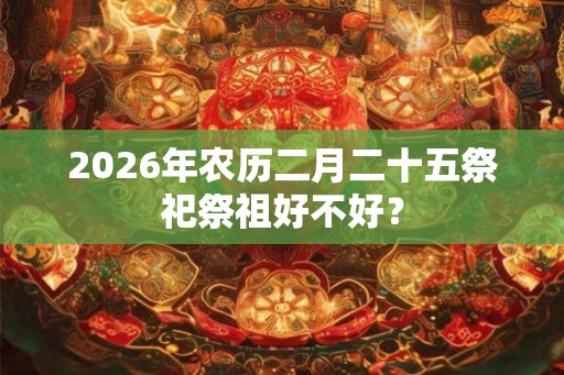 2026年农历二月二十五祭祀祭祖好不好？