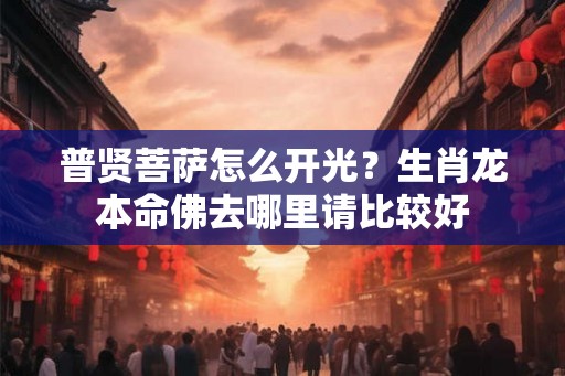 普贤菩萨怎么开光？生肖龙本命佛去哪里请比较好