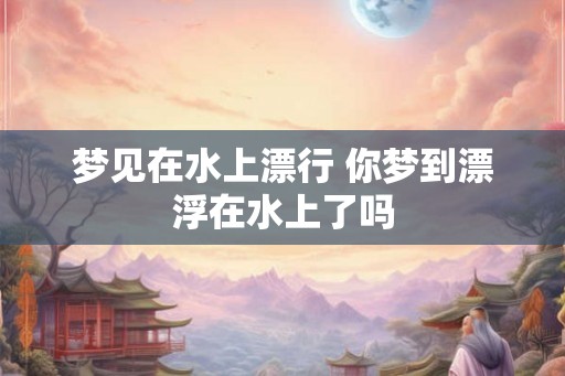 梦见在水上漂行 你梦到漂浮在水上了吗