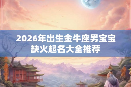 2026年出生金牛座男宝宝缺火起名大全推荐