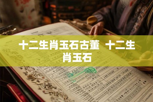 十二生肖玉石古董  十二生肖玉石