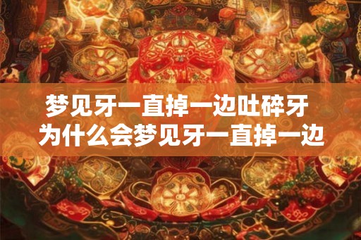 梦见牙一直掉一边吐碎牙 为什么会梦见牙一直掉一边吐碎牙