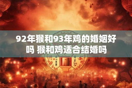 92年猴和93年鸡的婚姻好吗 猴和鸡适合结婚吗