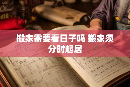 搬家需要看日子吗 搬家须分时起居