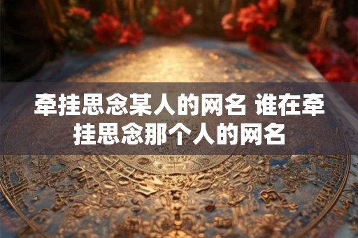 牵挂思念某人的网名 谁在牵挂思念那个人的网名