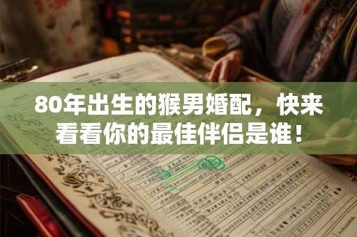 80年出生的猴男婚配,快来看看你的最佳伴侣是谁! 80年出生的猴男婚配,快来看看你的最佳伴侣是谁!