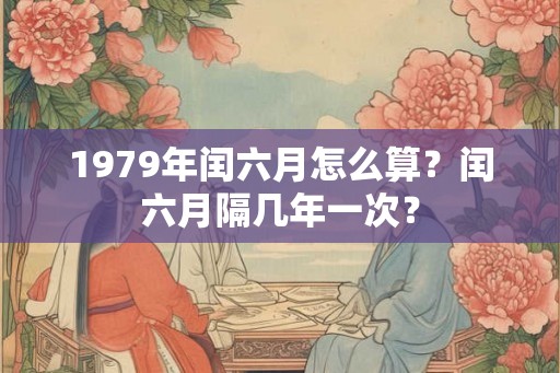1979年闰六月怎么算？闰六月隔几年一次？