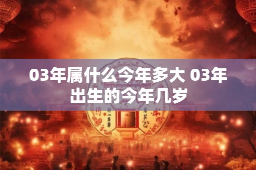 03年属什么今年多大 03年出生的今年几岁 03年属什么今年多大 03年出生的今年几岁