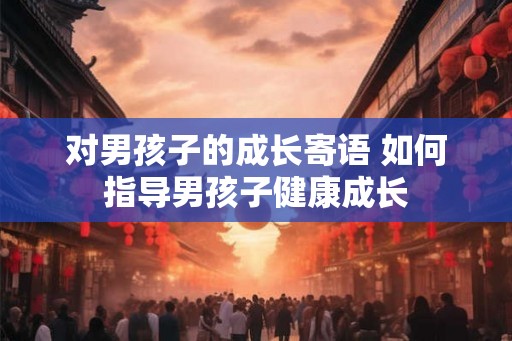 对男孩子的成长寄语 如何指导男孩子健康成长