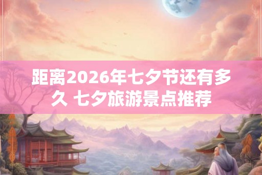 距离2026年七夕节还有多久 七夕旅游景点推荐 距离2026年七夕节还有多久 七夕旅游景点推荐