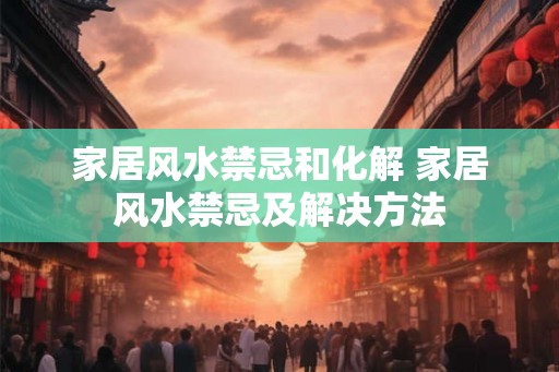 家居风水禁忌和化解 家居风水禁忌及解决方法