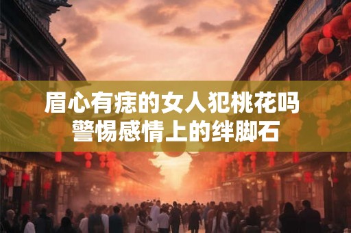 眉心有痣的女人犯桃花吗 警惕感情上的绊脚石