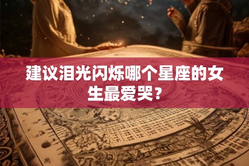 建议泪光闪烁哪个星座的女生最爱哭？