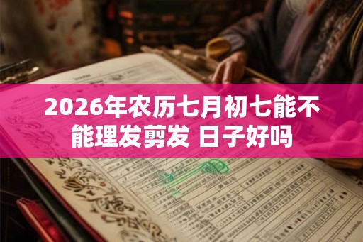 2026年农历七月初七能不能理发剪发 日子好吗