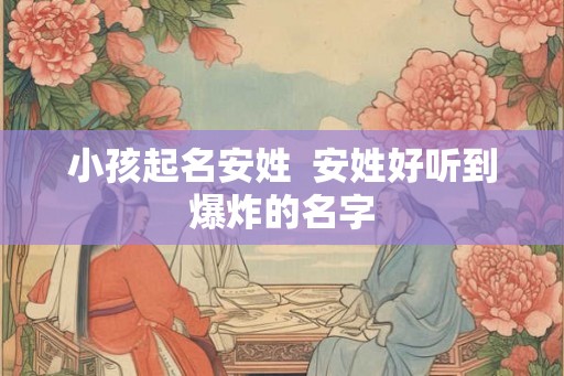 小孩起名安姓  安姓好听到爆炸的名字