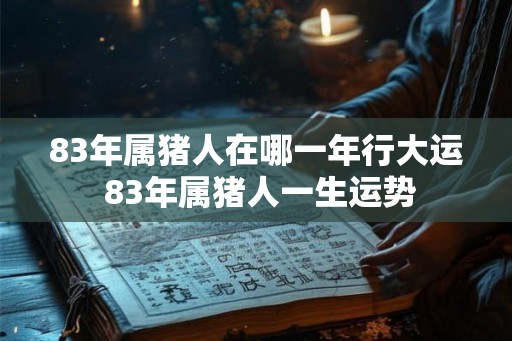 83年属猪人在哪一年行大运 83年属猪人一生运势