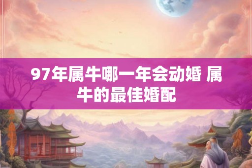 97年属牛哪一年会动婚 属牛的最佳婚配