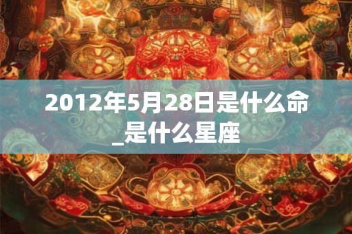 2012年5月28日是什么命_是什么星座