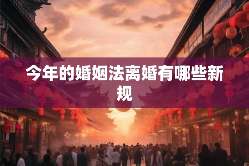 今年的婚姻法离婚有哪些新规 今年的婚姻法离婚有哪些新规