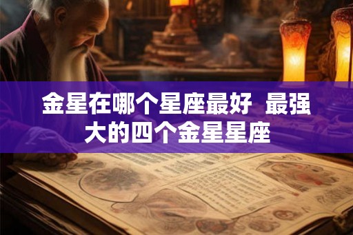 金星在哪个星座最好 最强大的四个金星星座 金星在哪个星座最好 最强大的四个金星星座