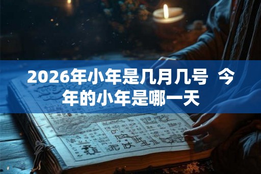 2026年小年是几月几号  今年的小年是哪一天