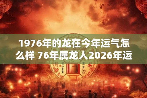 1976年的龙在今年运气怎么样 76年属龙人2026年运势