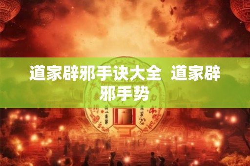道家辟邪手诀大全  道家辟邪手势