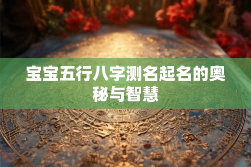 宝宝五行八字测名起名的奥秘与智慧