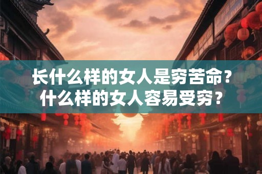 长什么样的女人是穷苦命？什么样的女人容易受穷？