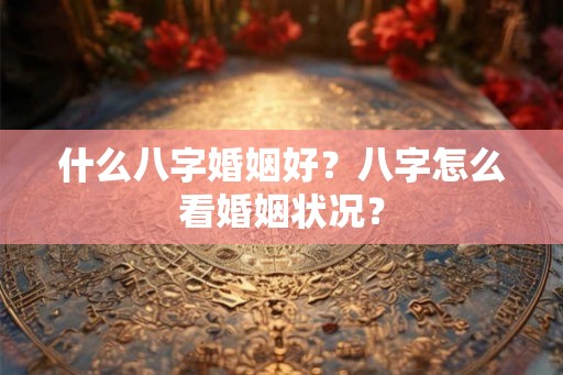 什么八字婚姻好？八字怎么看婚姻状况？