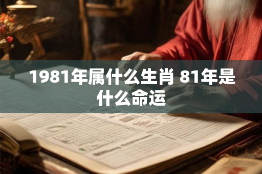 1981年属什么生肖 81年是什么命运