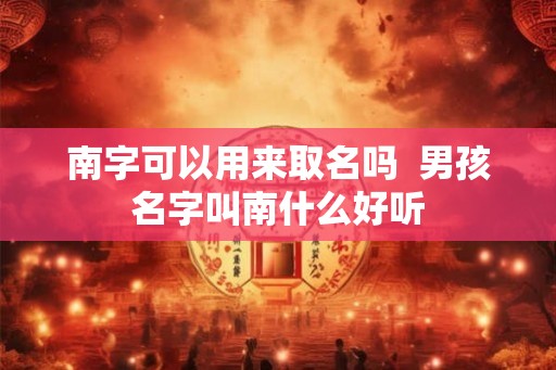 南字可以用来取名吗  男孩名字叫南什么好听