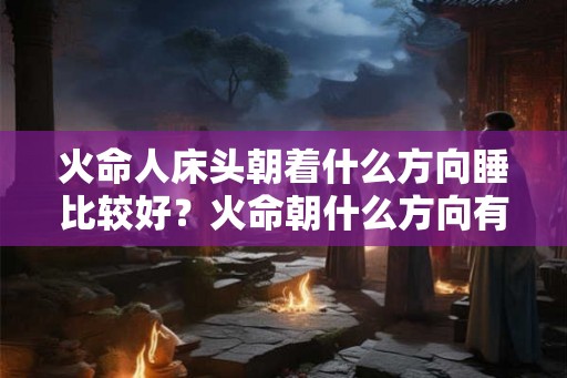 火命人床头朝着什么方向睡比较好?火命朝什么方向有利? 火命人床头朝着什么方向睡比较好?火命朝什么方向有利?
