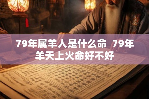79年属羊人是什么命 79年羊天上火命好不好 79年属羊人是什么命 79年羊天上火命好不好