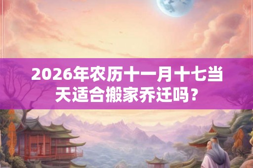 2026年农历十一月十七当天适合搬家乔迁吗？