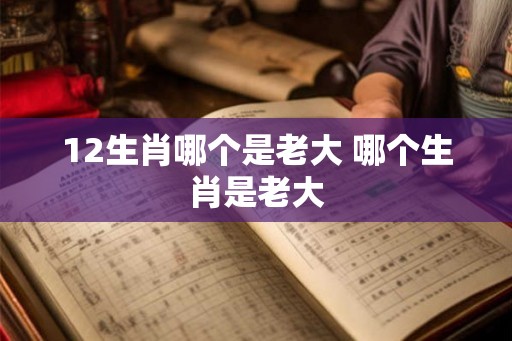 12生肖哪个是老大 哪个生肖是老大