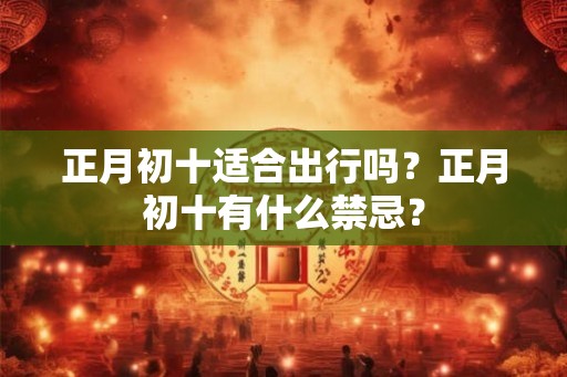 正月初十适合出行吗？正月初十有什么禁忌？