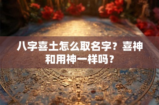 八字喜土怎么取名字？喜神和用神一样吗？