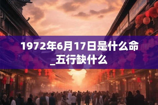 1972年6月17日是什么命_五行缺什么
