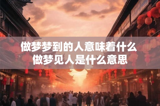 做梦梦到的人意味着什么 做梦见人是什么意思 做梦梦到的人意味着什么 做梦见人是什么意思