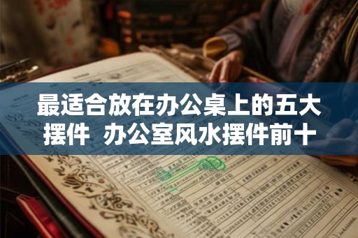 最适合放在办公桌上的五大摆件  办公室风水摆件前十名