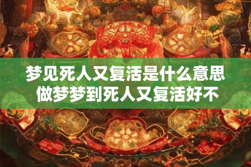 梦见死人又复活是什么意思 做梦梦到死人又复活好不好